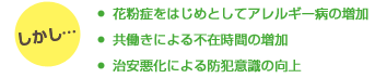 しかし・・・
花粉症をはじめとしてアレルギー病の増加
共働きによる不在時間の増加
治安悪化による防犯意識の向上