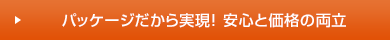 パッケージだから実現！ 安心と価格の両立