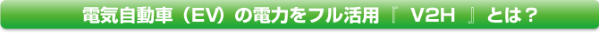 電気自動車（EV）の電力をフル活用『  V2H  』とは？