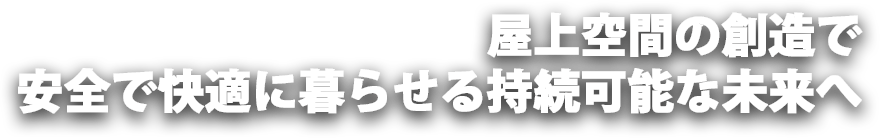 屋上空間の創造で、安全で快適に暮らせる持続可能な未来へ